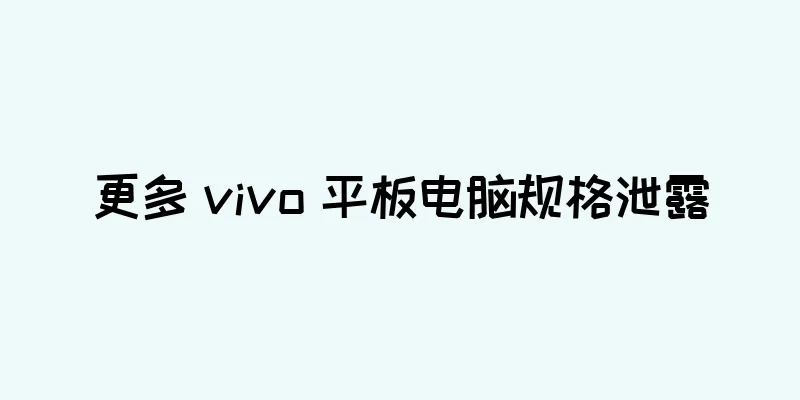 更多 vivo 平板电脑规格泄露
