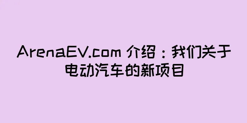 ArenaEV.com 介绍：我们关于电动汽车的新项目