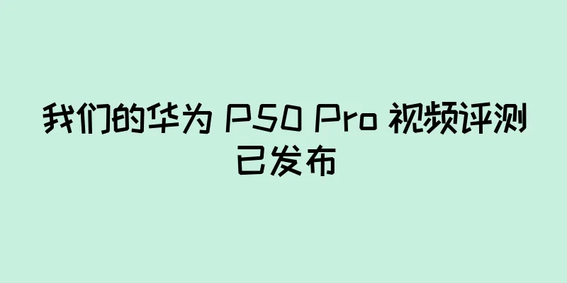 我们的华为 P50 Pro 视频评测已发布