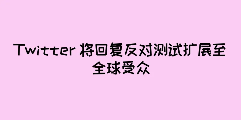Twitter 将回复反对测试扩展至全球受众