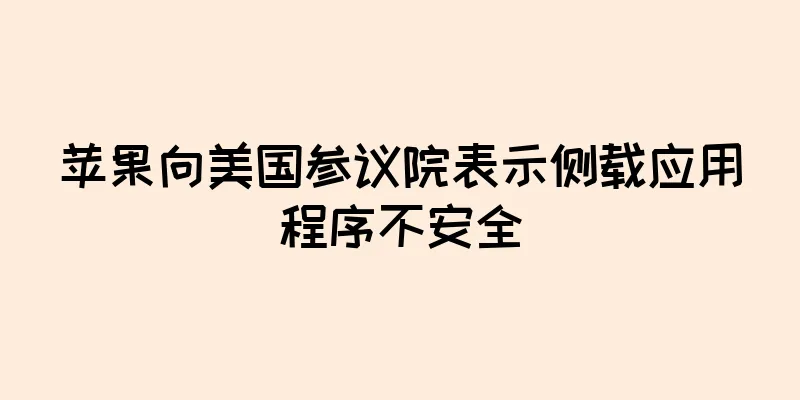 苹果向美国参议院表示侧载应用程序不安全