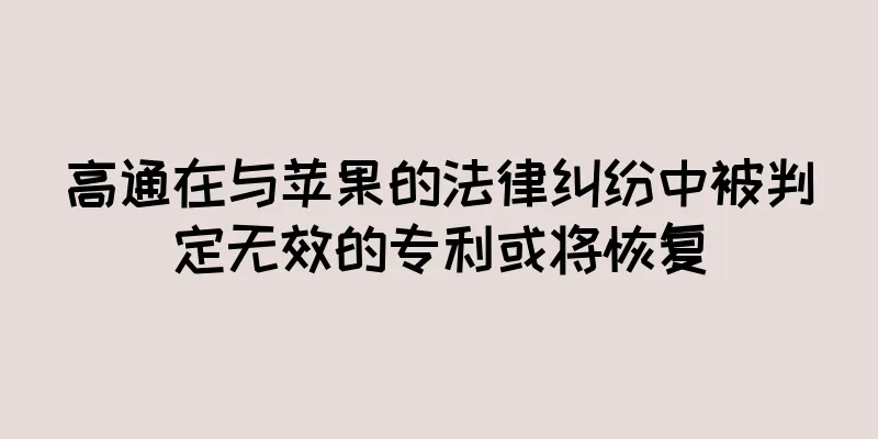 高通在与苹果的法律纠纷中被判定无效的专利或将恢复