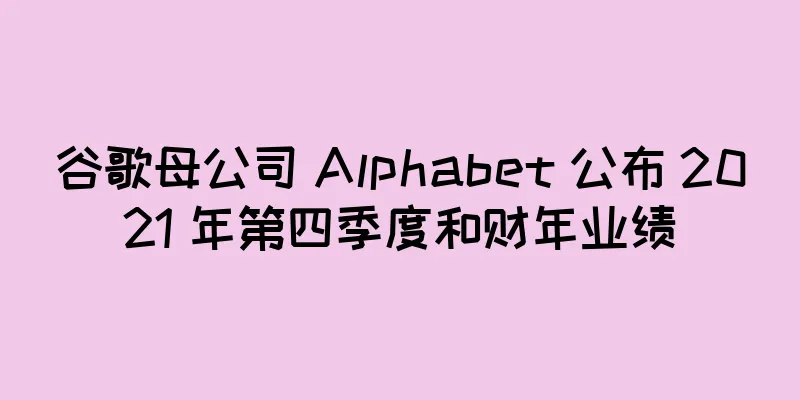 谷歌母公司 Alphabet 公布 2021 年第四季度和财年业绩