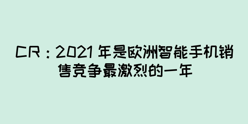 CR：2021 年是欧洲智能手机销售竞争最激烈的一年