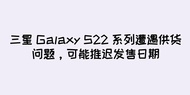 三星 Galaxy S22 系列遭遇供货问题，可能推迟发售日期