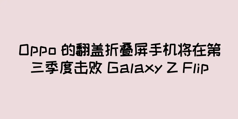 Oppo 的翻盖折叠屏手机将在第三季度击败 Galaxy Z Flip