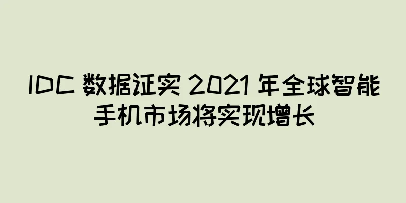 IDC 数据证实 2021 年全球智能手机市场将实现增长