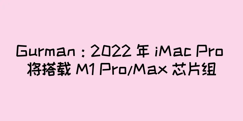 Gurman：2022 年 iMac Pro 将搭载 M1 Pro/Max 芯片组