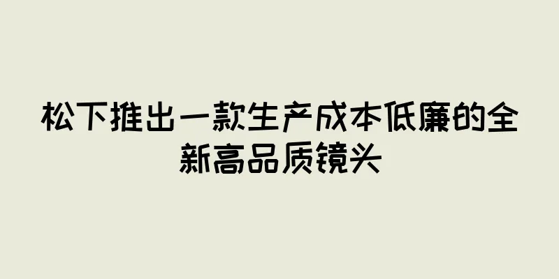 松下推出一款生产成本低廉的全新高品质镜头