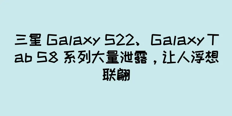 三星 Galaxy S22、Galaxy Tab S8 系列大量泄露，让人浮想联翩