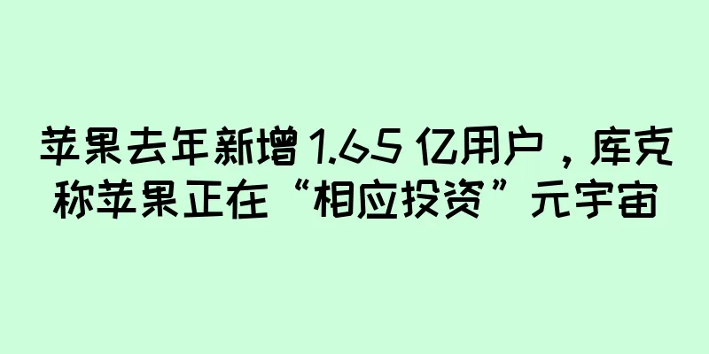 苹果去年新增 1.65 亿用户，库克称苹果正在“相应投资”元宇宙