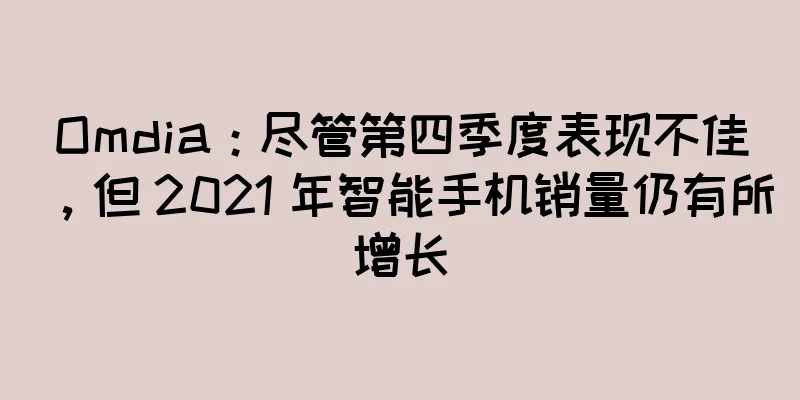 Omdia：尽管第四季度表现不佳，但 2021 年智能手机销量仍有所增长