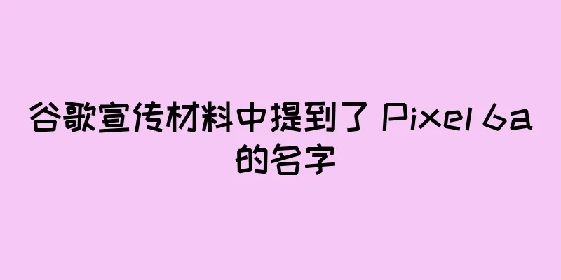 谷歌宣传材料中提到了 Pixel 6a 的名字