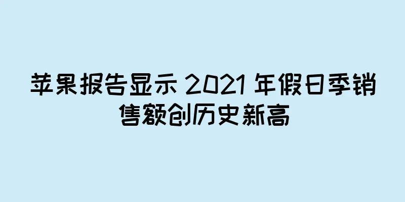 苹果报告显示 2021 年假日季销售额创历史新高