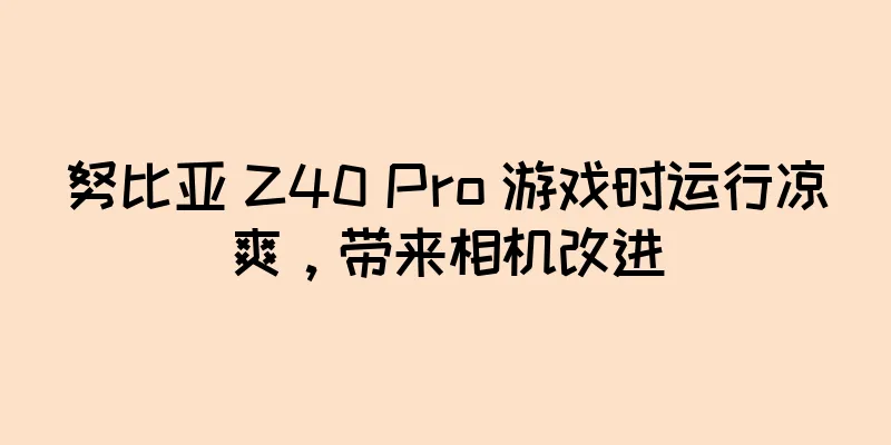 努比亚 Z40 Pro 游戏时运行凉爽，带来相机改进
