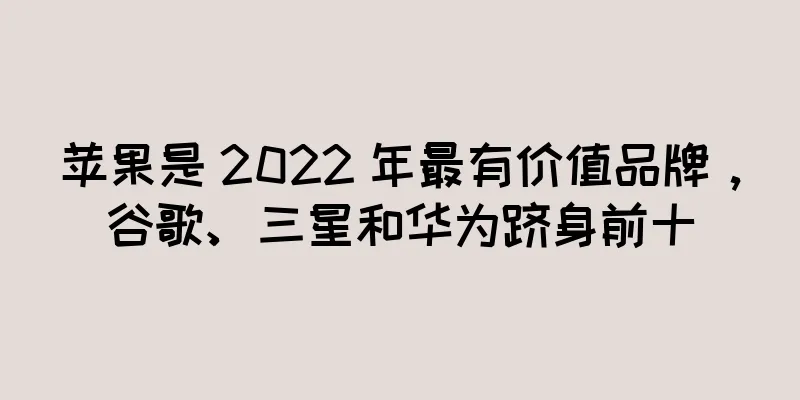 苹果是 2022 年最有价值品牌，谷歌、三星和华为跻身前十