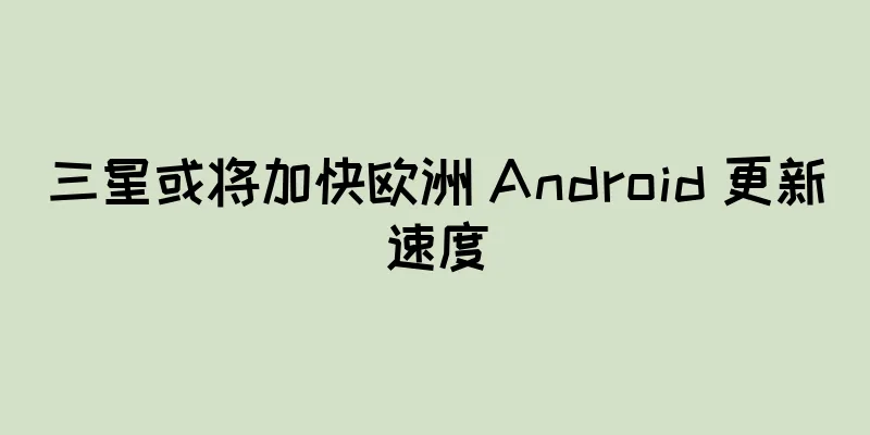 三星或将加快欧洲 Android 更新速度