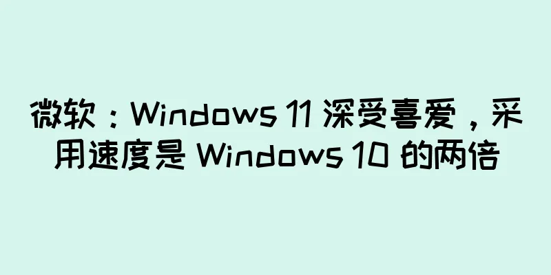 微软：Windows 11 深受喜爱，采用速度是 Windows 10 的两倍