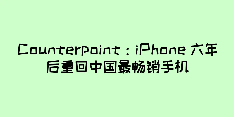 Counterpoint：iPhone 六年后重回中国最畅销手机