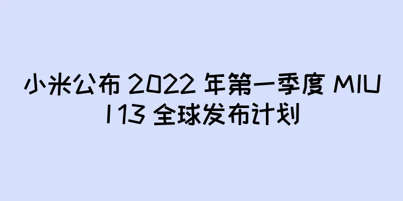 小米公布 2022 年第一季度 MIUI 13 全球发布计划