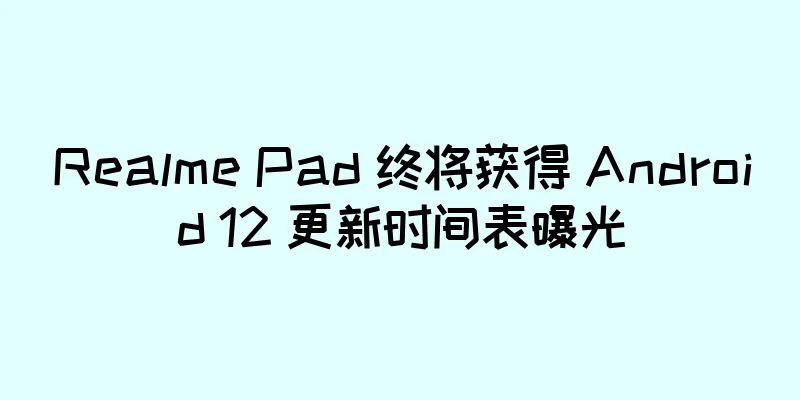 Realme Pad 终将获得 Android 12 更新时间表曝光