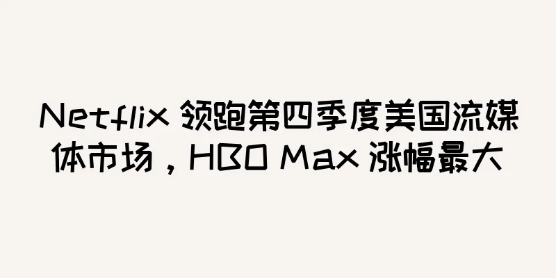 Netflix 领跑第四季度美国流媒体市场，HBO Max 涨幅最大