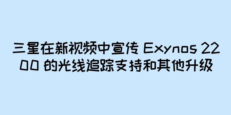 三星在新视频中宣传 Exynos 2200 的光线追踪支持和其他升级