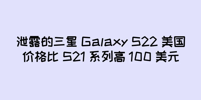 泄露的三星 Galaxy S22 美国价格比 S21 系列高 100 美元