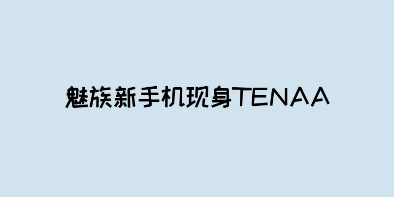 魅族新手机现身TENAA