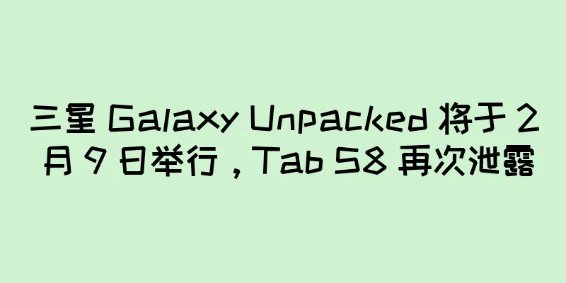 三星 Galaxy Unpacked 将于 2 月 9 日举行，Tab S8 再次泄露