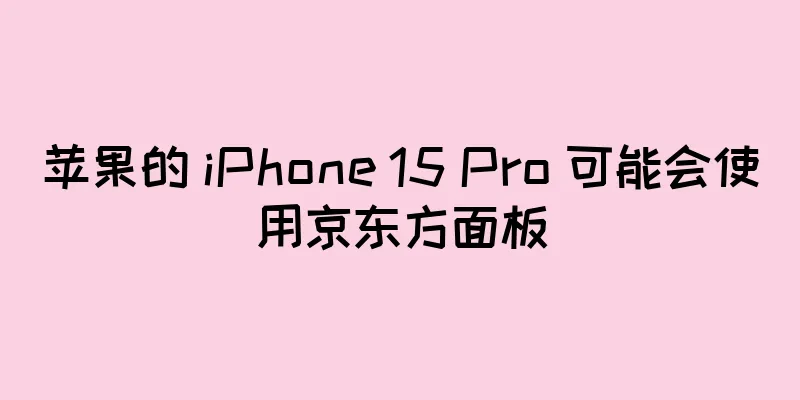 苹果的 iPhone 15 Pro 可能会使用京东方面板