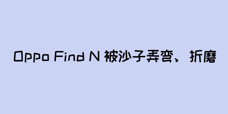 Oppo Find N 被沙子弄弯、折磨