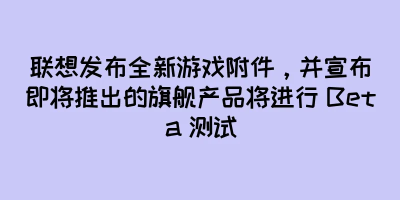 联想发布全新游戏附件，并宣布即将推出的旗舰产品将进行 Beta 测试
