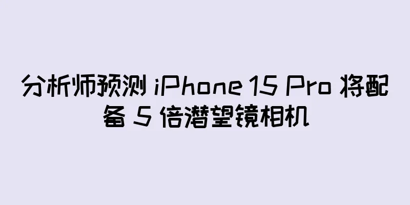 分析师预测 iPhone 15 Pro 将配备 5 倍潜望镜相机