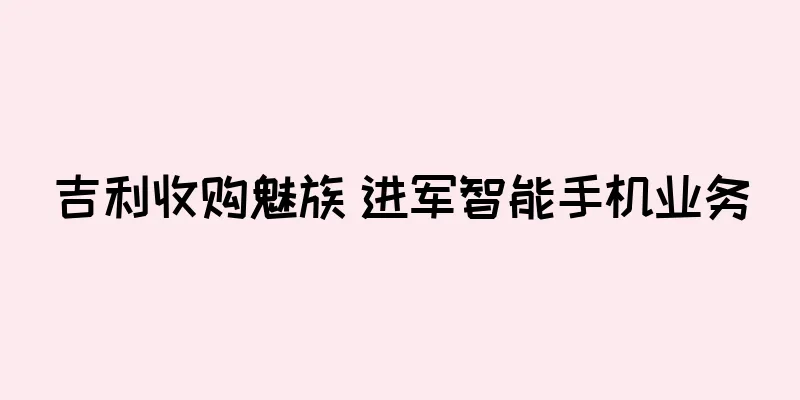 吉利收购魅族 进军智能手机业务