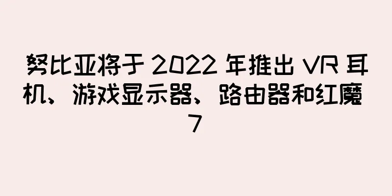 努比亚将于 2022 年推出 VR 耳机、游戏显示器、路由器和红魔 7