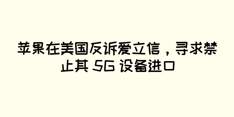 苹果在美国反诉爱立信，寻求禁止其 5G 设备进口