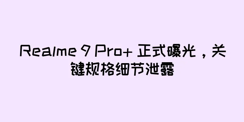 Realme 9 Pro+ 正式曝光，关键规格细节泄露