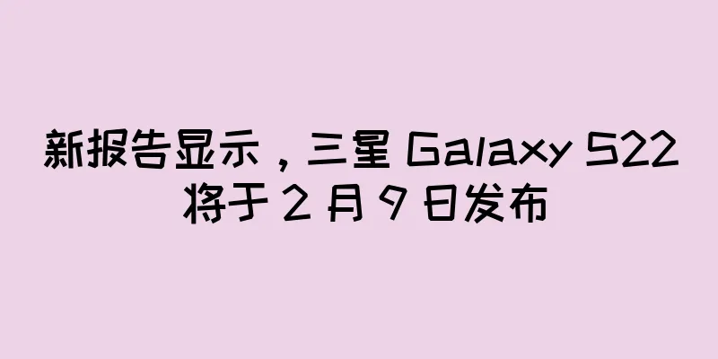 新报告显示，三星 Galaxy S22 将于 2 月 9 日发布