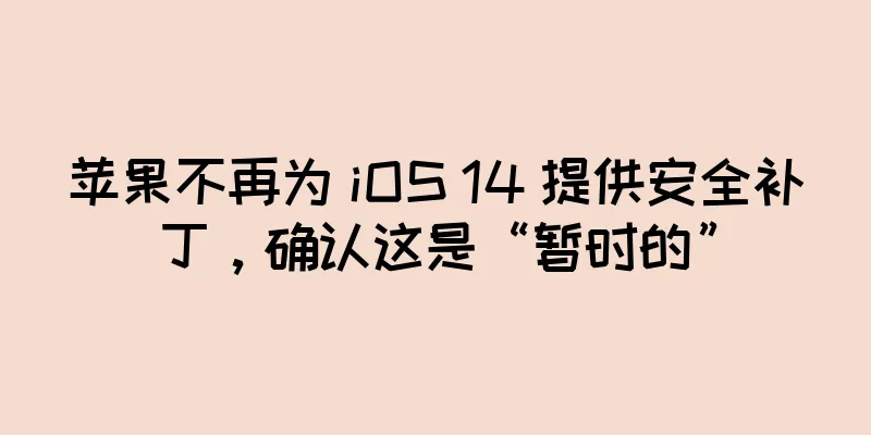 苹果不再为 iOS 14 提供安全补丁，确认这是“暂时的”