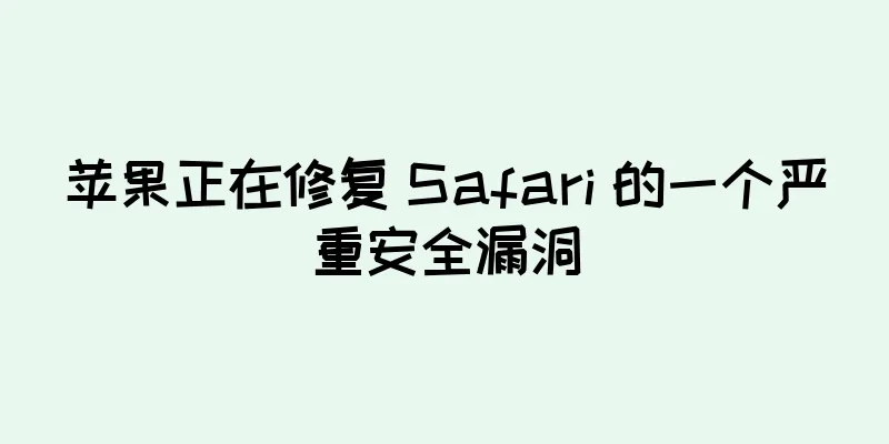 苹果正在修复 Safari 的一个严重安全漏洞