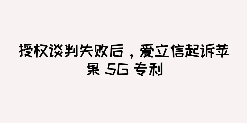授权谈判失败后，爱立信起诉苹果 5G 专利