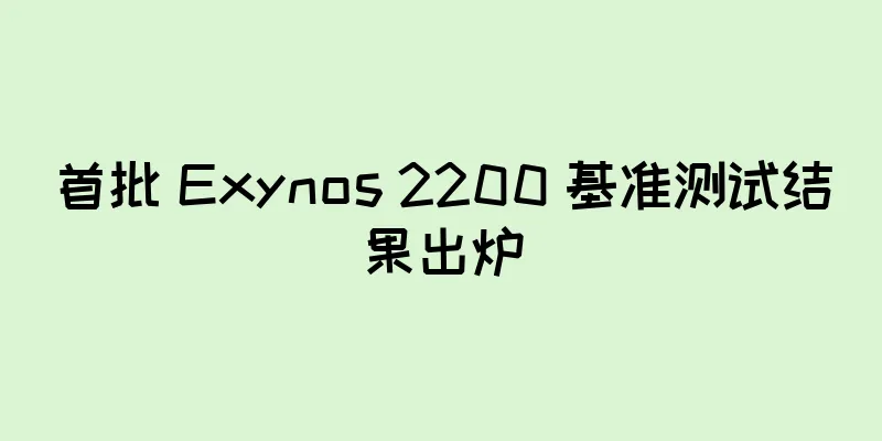 首批 Exynos 2200 基准测试结果出炉