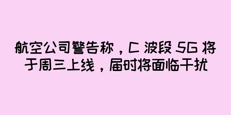 航空公司警告称，C 波段 5G 将于周三上线，届时将面临干扰