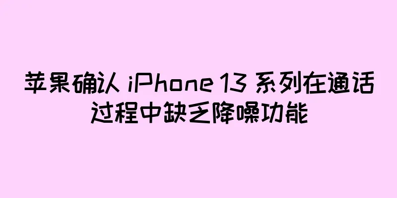 苹果确认 iPhone 13 系列在通话过程中缺乏降噪功能