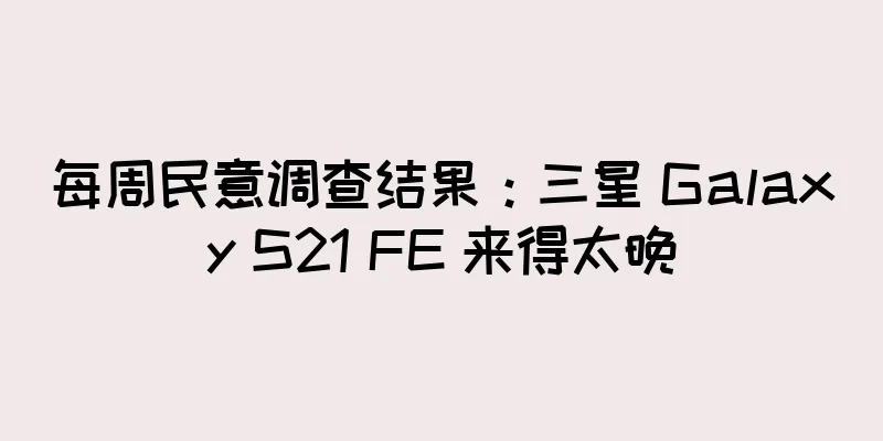 每周民意调查结果：三星 Galaxy S21 FE 来得太晚