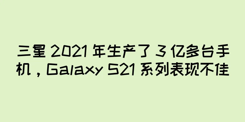 三星 2021 年生产了 3 亿多台手机，Galaxy S21 系列表现不佳
