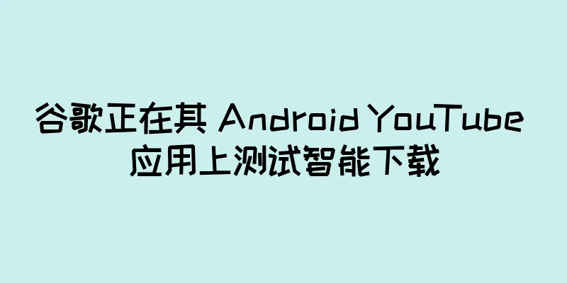 谷歌正在其 Android YouTube 应用上测试智能下载