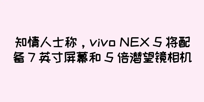 知情人士称，vivo NEX 5 将配备 7 英寸屏幕和 5 倍潜望镜相机