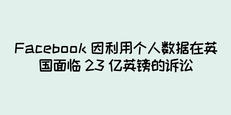 Facebook 因利用个人数据在英国面临 23 亿英镑的诉讼